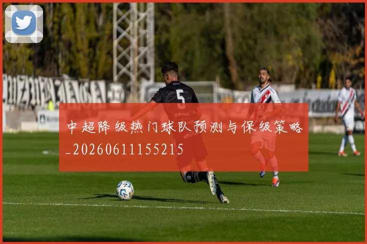 中超降级热门球队预测与保级策略_20260611155215