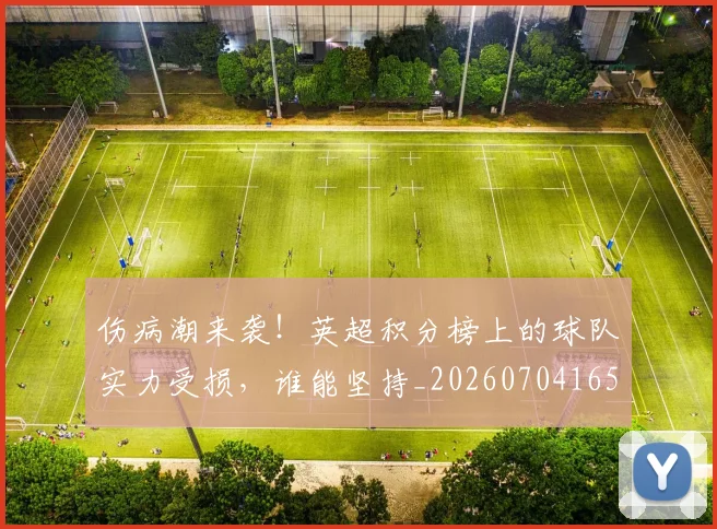 伤病潮来袭!英超积分榜上的球队实力受损,谁能坚持_20260704165922