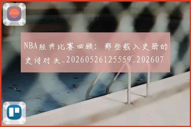NBA经典比赛回顾：那些载入史册的史诗对决_20260526125559_20260702165805