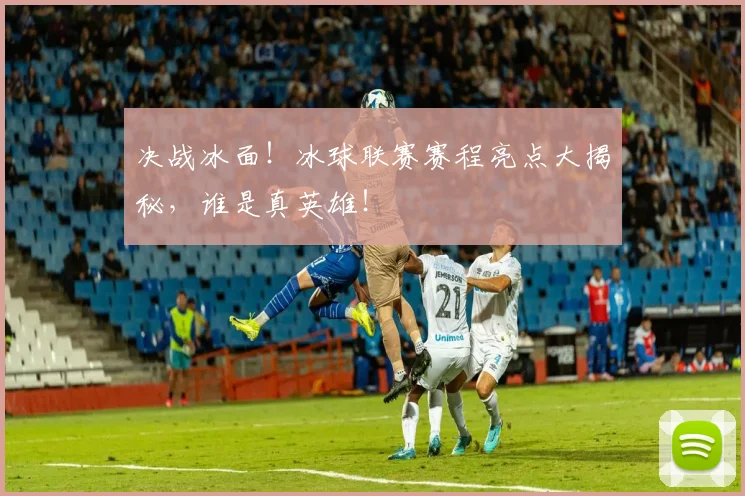 决战冰面!冰球联赛赛程亮点大揭秘,谁是真英雄!