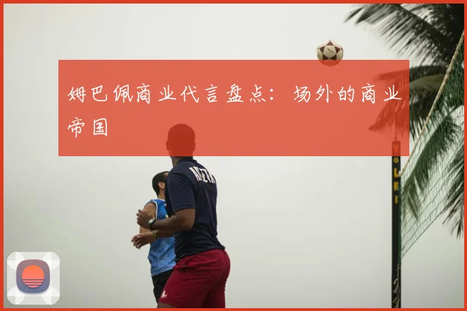 姆巴佩商业代言盘点：场外的商业帝国