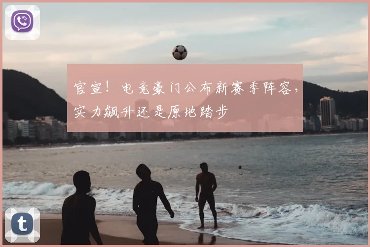 官宣!电竞豪门公布新赛季阵容,实力飙升还是原地踏步