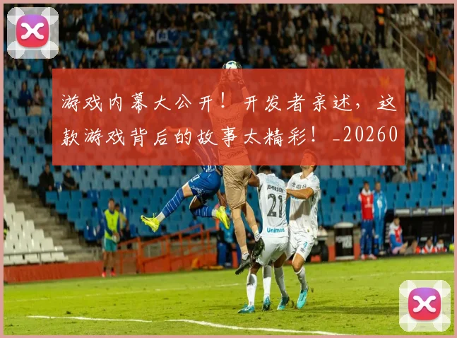游戏内幕大公开！开发者亲述，这款游戏背后的故事太精彩！_20260606145935