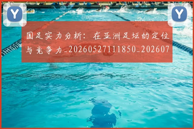 国足实力分析:在亚洲足坛的定位与竞争力_20260527111850_20260707014157