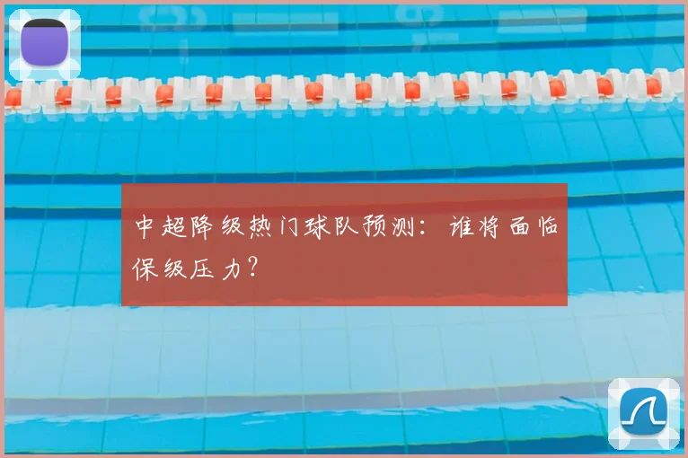 中超降级热门球队预测：谁将面临保级压力？