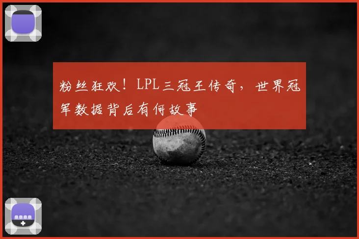粉丝狂欢！LPL三冠王传奇，世界冠军数据背后有何故事