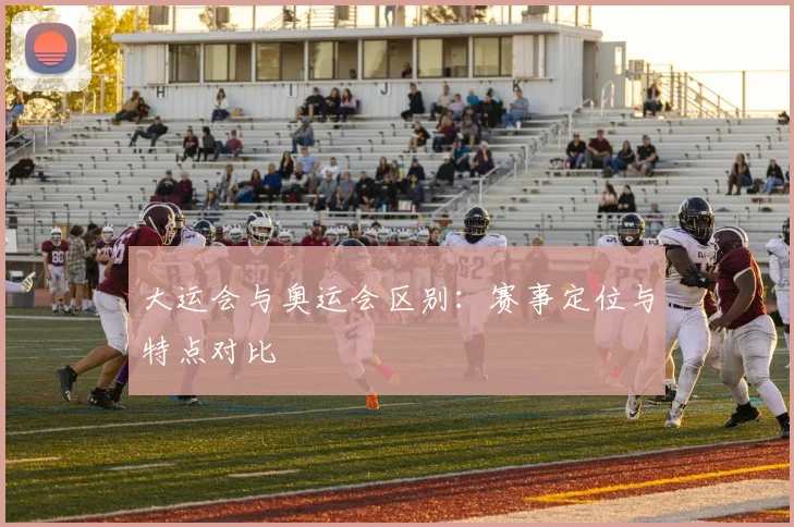 大运会与奥运会区别：赛事定位与特点对比