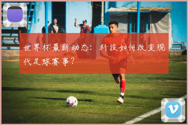 世界杯最新动态:科技如何改变现代足球赛事?