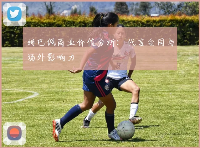 姆巴佩商业价值分析：代言合同与场外影响力