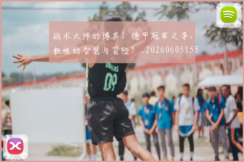 战术大师的博弈！德甲冠军之争，教练的智慧与冒险！_20260605155758