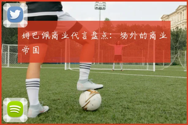 姆巴佩商业代言盘点：场外的商业帝国