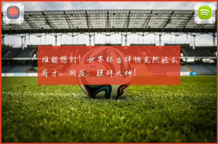 谁能想到!世界杯吉祥物竟然这么有才,网友:膜拜大神!