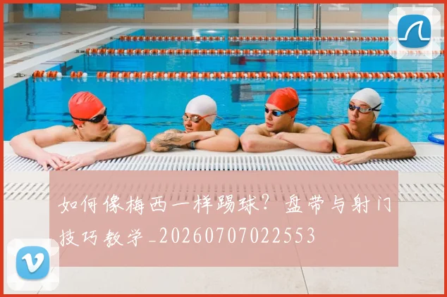 如何像梅西一样踢球?盘带与射门技巧教学_20260707022553