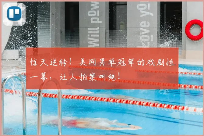 惊天逆转！美网男单冠军的戏剧性一幕，让人拍案叫绝！