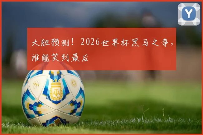 大胆预测！2026世界杯黑马之争，谁能笑到最后