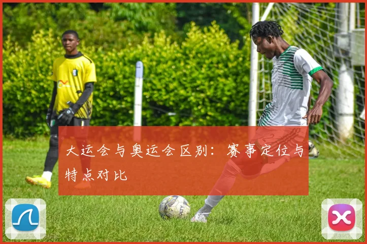 大运会与奥运会区别：赛事定位与特点对比