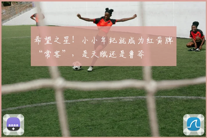 希望之星!小小年纪就成为红黄牌“常客”,是天赋还是鲁莽