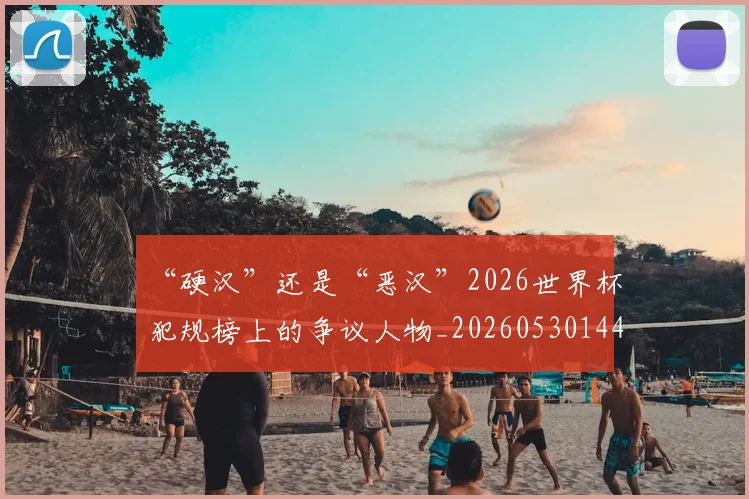 “硬汉”还是“恶汉”2026世界杯犯规榜上的争议人物_20260530144021