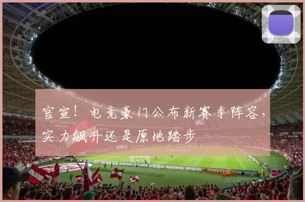 官宣!电竞豪门公布新赛季阵容,实力飙升还是原地踏步