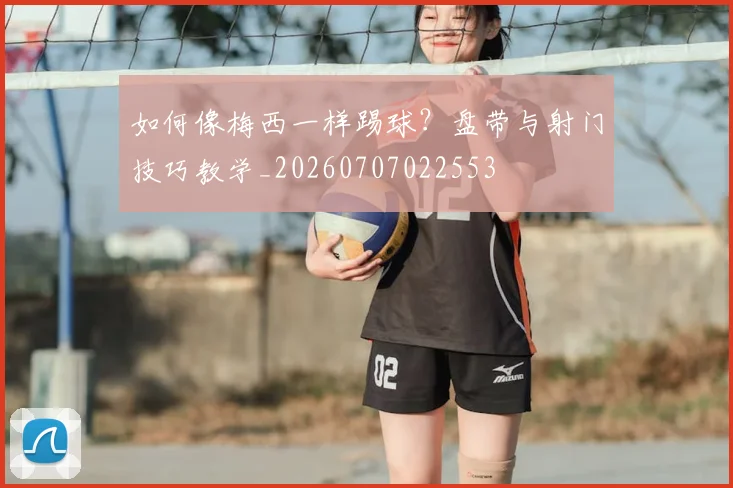 如何像梅西一样踢球?盘带与射门技巧教学_20260707022553