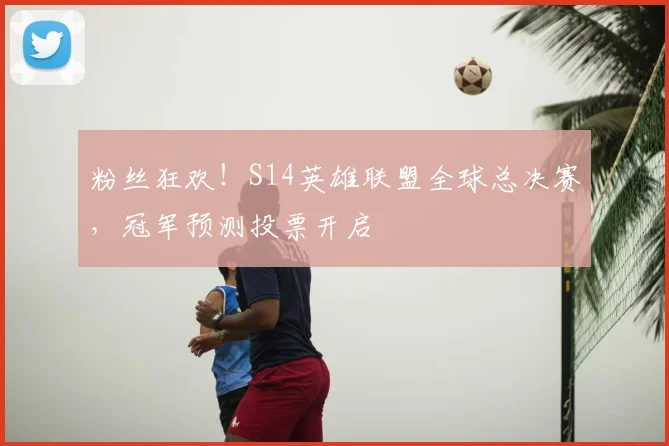 粉丝狂欢！S14英雄联盟全球总决赛，冠军预测投票开启