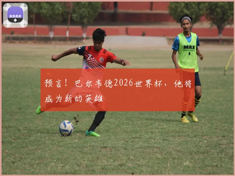 预言！巴尔韦德2026世界杯，他将成为新的英雄