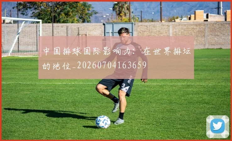 中国排球国际影响力：在世界排坛的地位_20260704163659