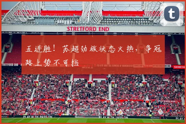 五连胜！苏超劲旅状态火热，争冠路上势不可挡
