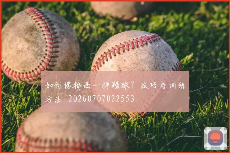 如何像梅西一样踢球？技巧与训练方法_20260707022553