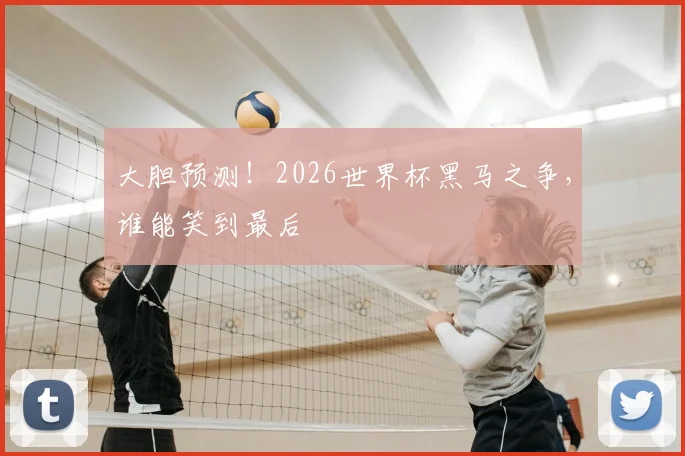 大胆预测！2026世界杯黑马之争，谁能笑到最后