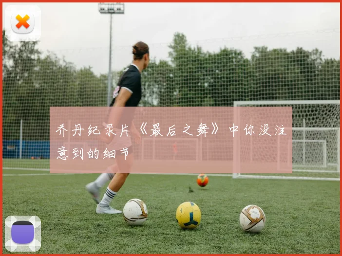 乔丹纪录片《最后之舞》中你没注意到的细节
