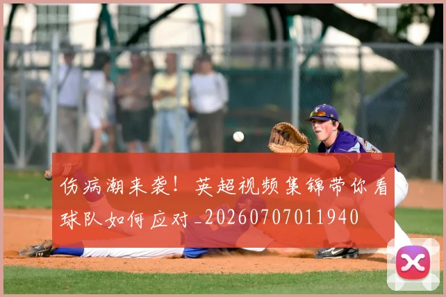 伤病潮来袭！英超视频集锦带你看球队如何应对_20260707011940
