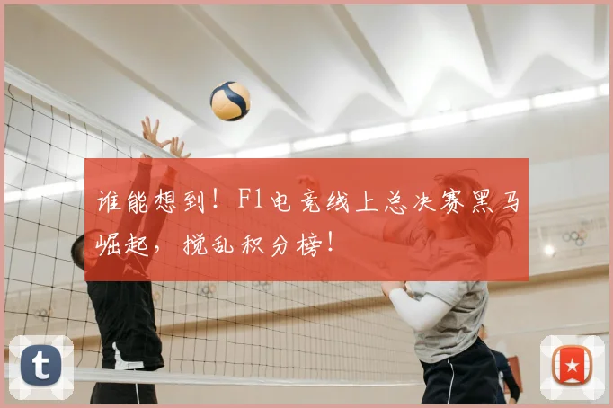 谁能想到！F1电竞线上总决赛黑马崛起，搅乱积分榜！