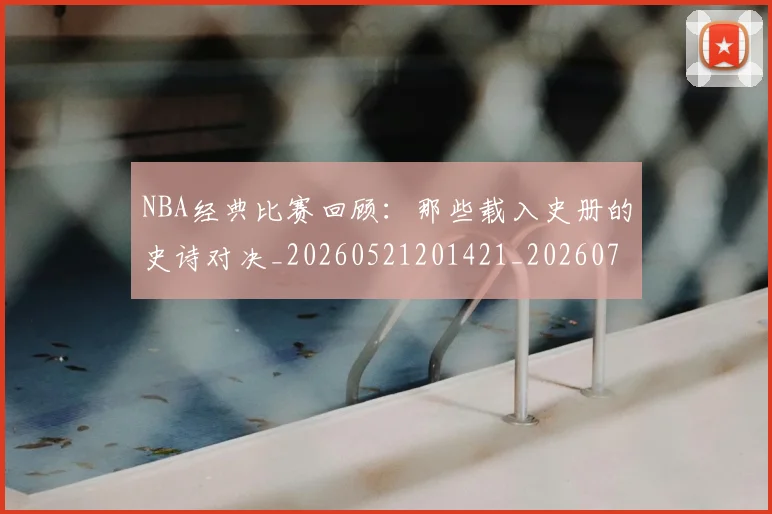 NBA经典比赛回顾:那些载入史册的史诗对决_20260521201421_20260703202519