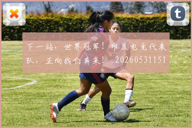下一站,世界冠军!印度电竞代表队,正向我们奔来!_20260531151134