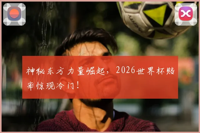 神秘东方力量崛起，2026世界杯赔率惊现冷门！