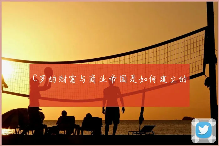 C罗的财富与商业帝国是如何建立的