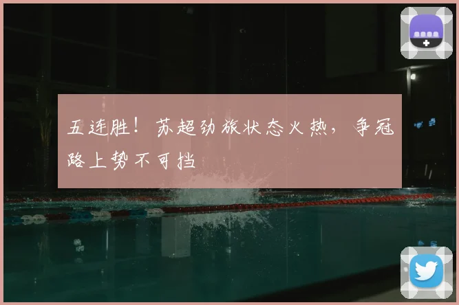 五连胜!苏超劲旅状态火热,争冠路上势不可挡