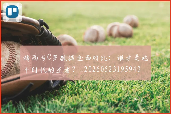 梅西与C罗数据全面对比：谁才是这个时代的王者？_20260523195943