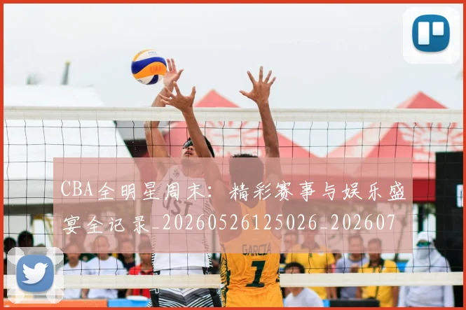 CBA全明星周末：精彩赛事与娱乐盛宴全记录_20260526125026_20260702035354