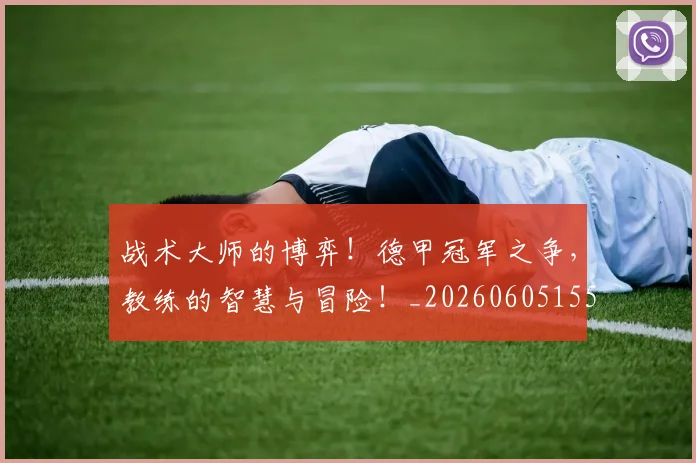 战术大师的博弈!德甲冠军之争,教练的智慧与冒险!_20260605155758