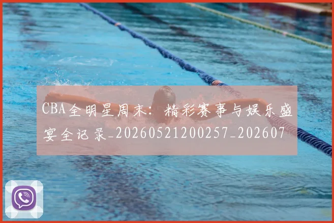 CBA全明星周末：精彩赛事与娱乐盛宴全记录_20260521200257_20260702035352