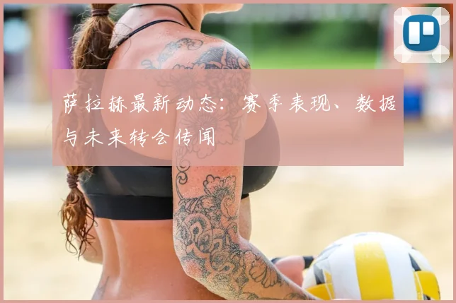 萨拉赫最新动态：赛季表现、数据与未来转会传闻