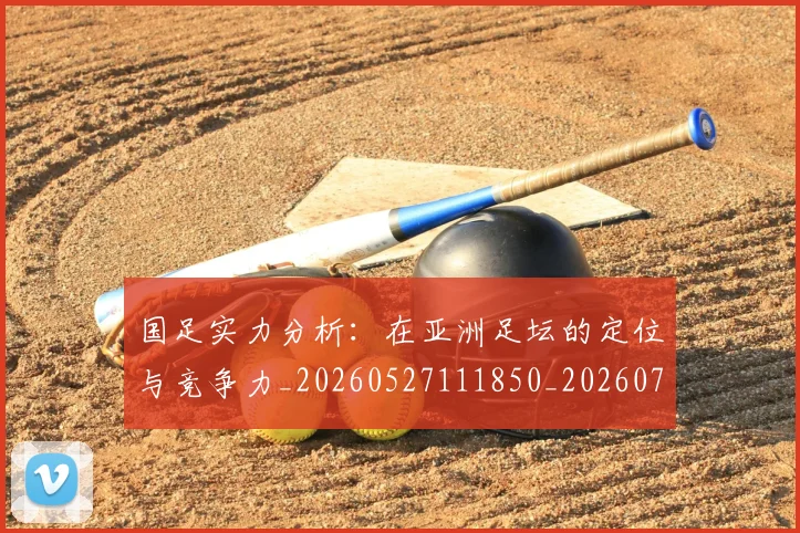 国足实力分析：在亚洲足坛的定位与竞争力_20260527111850_20260707014157