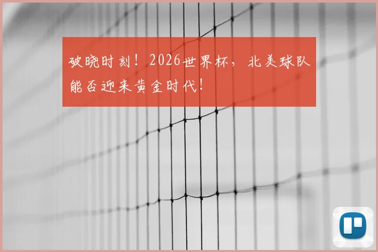 破晓时刻!2026世界杯,北美球队能否迎来黄金时代!