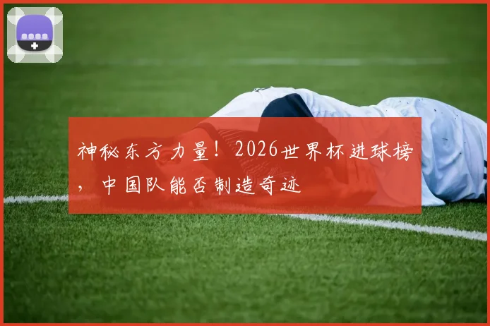 神秘东方力量!2026世界杯进球榜,中国队能否制造奇迹