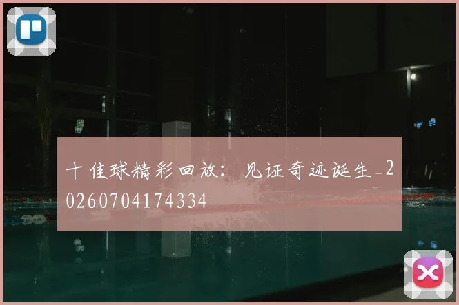 十佳球精彩回放：见证奇迹诞生_20260704174334