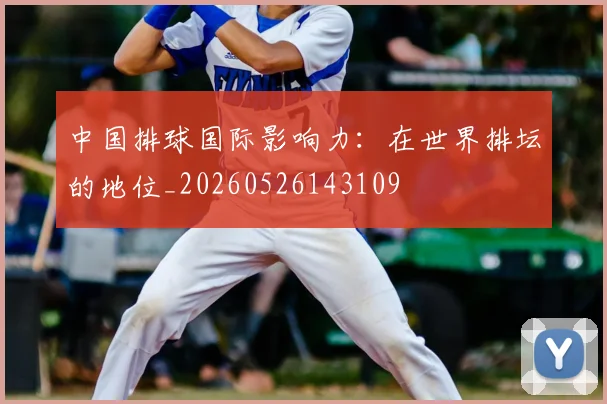 中国排球国际影响力：在世界排坛的地位_20260526143109