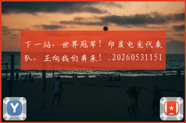 下一站，世界冠军！印度电竞代表队，正向我们奔来！_20260531151134